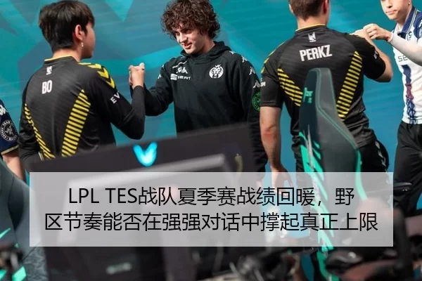 LPL TES战队夏季赛战绩回暖，野区节奏能否在强强对话中撑起真正上限