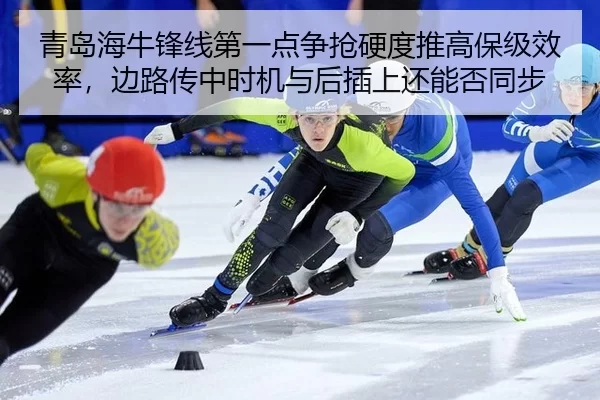 青岛海牛锋线第一点争抢硬度推高保级效率，边路传中时机与后插上还能否同步